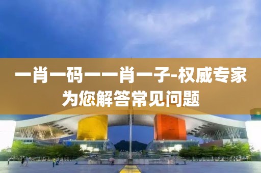 一肖一码一一肖一子-权威专家为您解答常见问题
