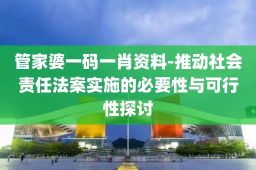 管家婆一码一肖资料-推动社会责任法案实施的必要性与可行性探讨