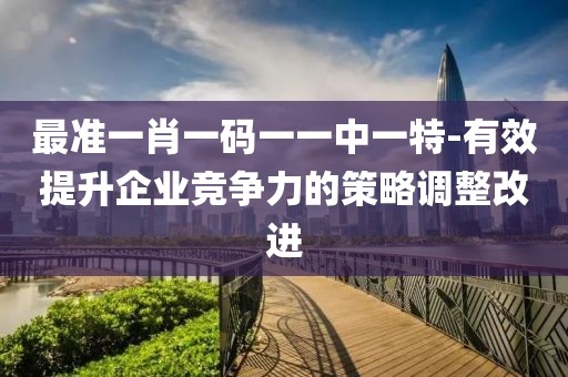 最准一肖一码一一中一特-有效提升企业竞争力的策略调整改进