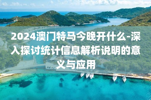 2024澳门特马今晚开什么-深入探讨统计信息解析说明的意义与应用