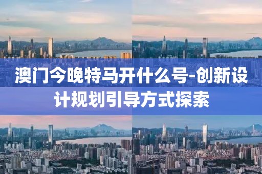 澳门今晚特马开什么号-创新设计规划引导方式探索
