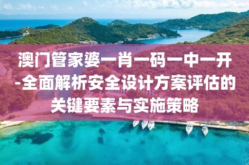澳门管家婆一肖一码一中一开-全面解析安全设计方案评估的关键要素与实施策略