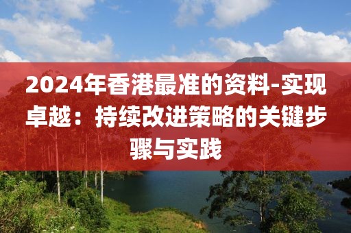 2024年香港最准的资料-实现卓越：持续改进策略的关键步骤与实践