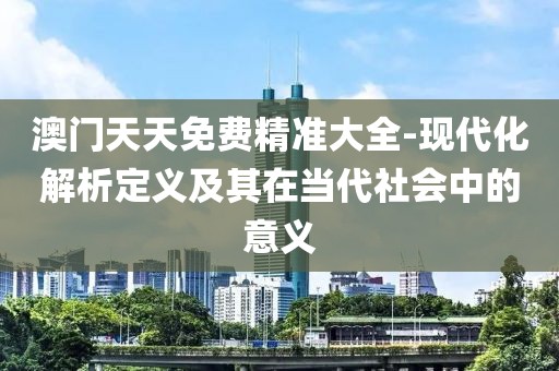 澳门天天免费精准大全-现代化解析定义及其在当代社会中的意义