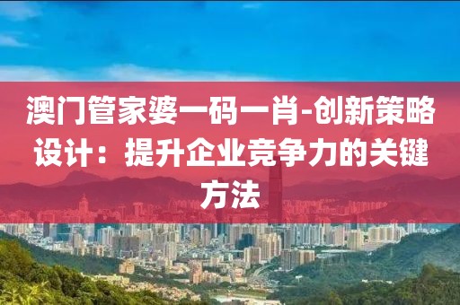 澳门管家婆一码一肖-创新策略设计：提升企业竞争力的关键方法