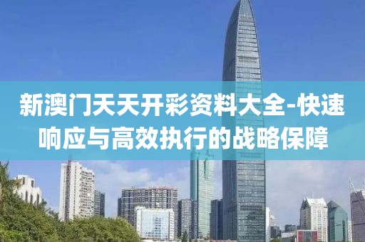 新澳门天天开彩资料大全-快速响应与高效执行的战略保障
