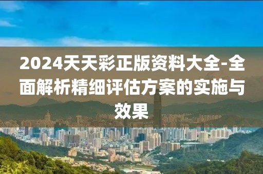 2024天天彩正版资料大全-全面解析精细评估方案的实施与效果