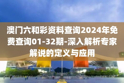 澳门六和彩资料查询2024年免费查询01-32期-深入解析专家解说的定义与应用