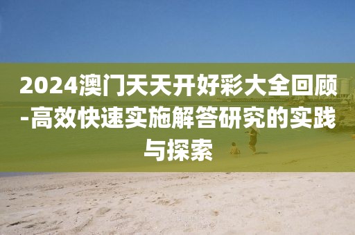 2024澳门天天开好彩大全回顾-高效快速实施解答研究的实践与探索