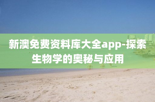 新澳免费资料库大全app-探索生物学的奥秘与应用