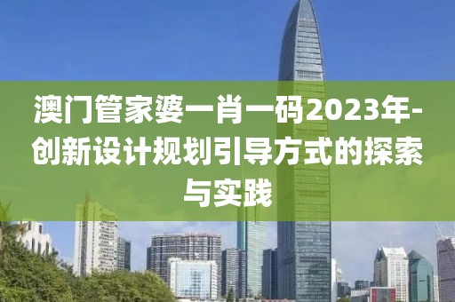 澳门管家婆一肖一码2023年-创新设计规划引导方式的探索与实践