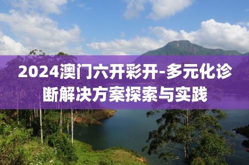 2024澳门六开彩开-多元化诊断解决方案探索与实践