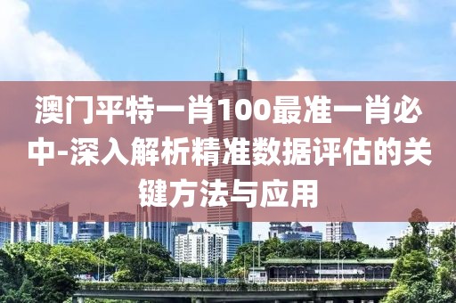 澳门平特一肖100最准一肖必中-深入解析精准数据评估的关键方法与应用