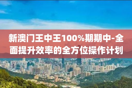 新澳门王中王100%期期中-全面提升效率的全方位操作计划