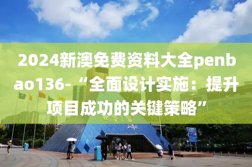 2024新澳免费资料大全penbao136-“全面设计实施：提升项目成功的关键策略”