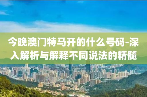 今晚澳门特马开的什么号码-深入解析与解释不同说法的精髓