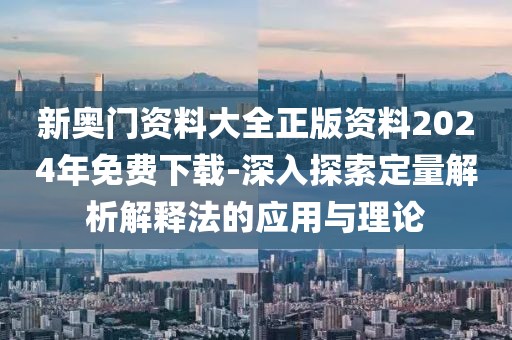 新奥门资料大全正版资料2024年免费下载-深入探索定量解析解释法的应用与理论