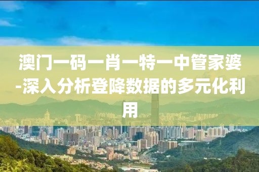 澳门一码一肖一特一中管家婆-深入分析登降数据的多元化利用
