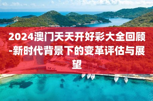 2024澳门天天开好彩大全回顾-新时代背景下的变革评估与展望