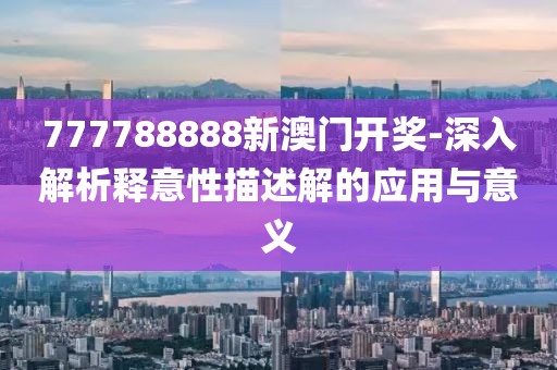777788888新澳门开奖-深入解析释意性描述解的应用与意义