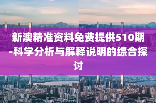 新澳精准资料免费提供510期-科学分析与解释说明的综合探讨