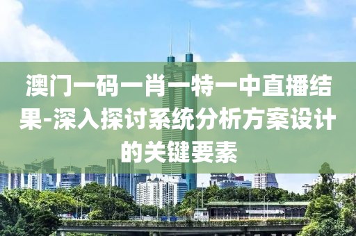 澳门一码一肖一特一中直播结果-深入探讨系统分析方案设计的关键要素