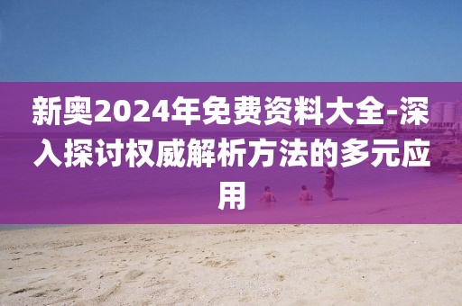 新奥2024年免费资料大全-深入探讨权威解析方法的多元应用