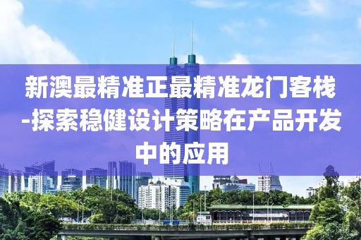新澳最精准正最精准龙门客栈-探索稳健设计策略在产品开发中的应用