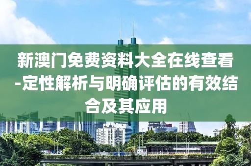 新澳门免费资料大全在线查看-定性解析与明确评估的有效结合及其应用