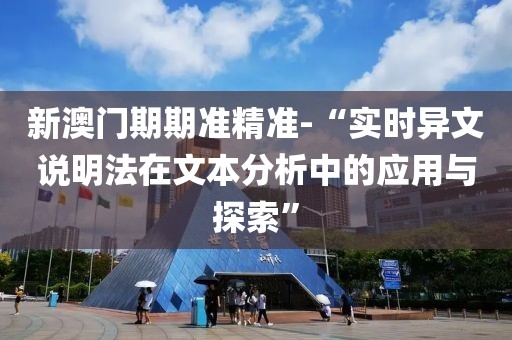 新澳门期期准精准-“实时异文说明法在文本分析中的应用与探索”