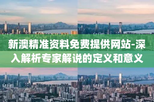 新澳精准资料免费提供网站-深入解析专家解说的定义和意义