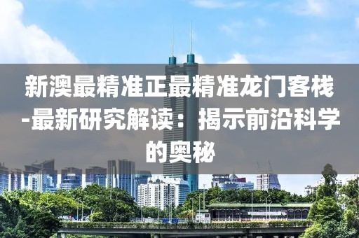 新澳最精准正最精准龙门客栈-最新研究解读：揭示前沿科学的奥秘