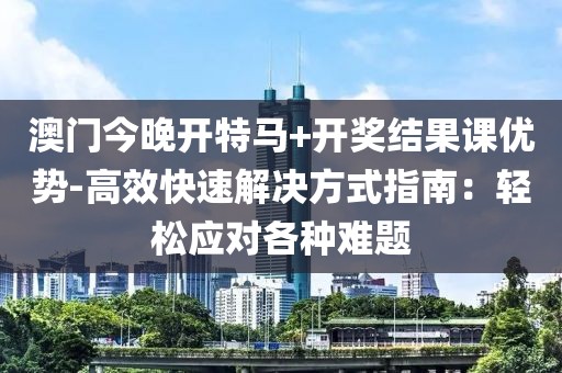 澳门今晚开特马+开奖结果课优势-高效快速解决方式指南：轻松应对各种难题