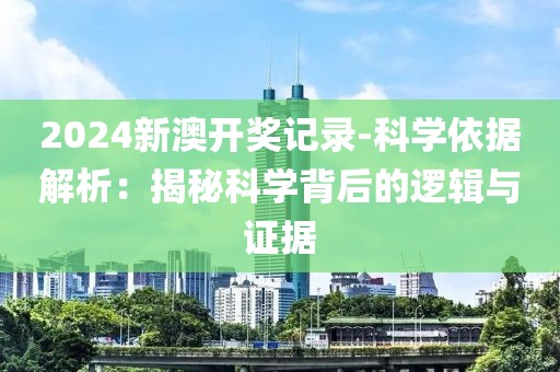 2024新澳开奖记录-科学依据解析：揭秘科学背后的逻辑与证据
