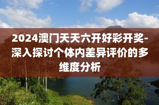 2024澳门天天六开好彩开奖-深入探讨个体内差异评价的多维度分析