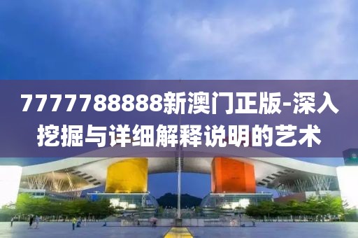 7777788888新澳门正版-深入挖掘与详细解释说明的艺术