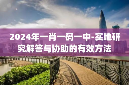 2024年一肖一码一中-实地研究解答与协助的有效方法