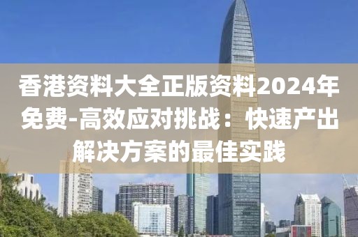 香港资料大全正版资料2024年免费-高效应对挑战：快速产出解决方案的最佳实践