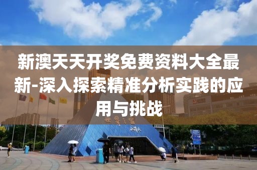 新澳天天开奖免费资料大全最新-深入探索精准分析实践的应用与挑战