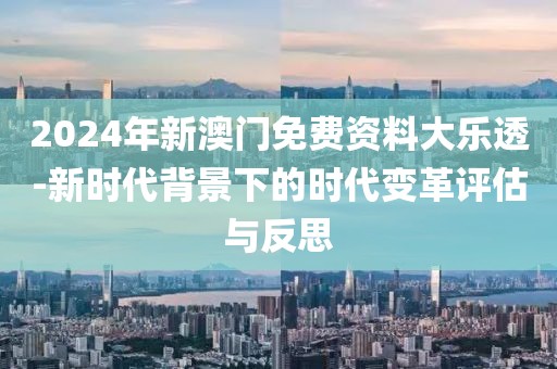 2024年新澳门免费资料大乐透-新时代背景下的时代变革评估与反思