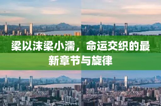 梁以沫梁小濡，命运交织的最新章节与旋律