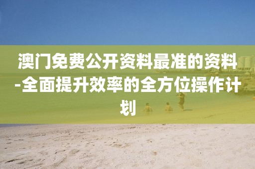 澳门免费公开资料最准的资料-全面提升效率的全方位操作计划