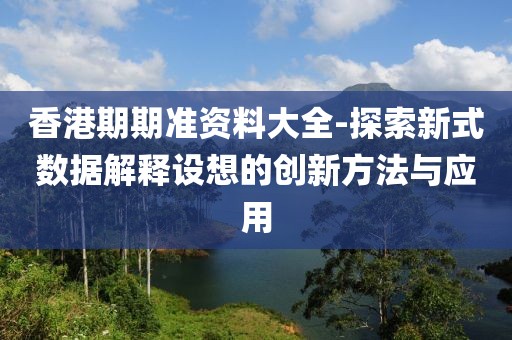 香港期期准资料大全-探索新式数据解释设想的创新方法与应用
