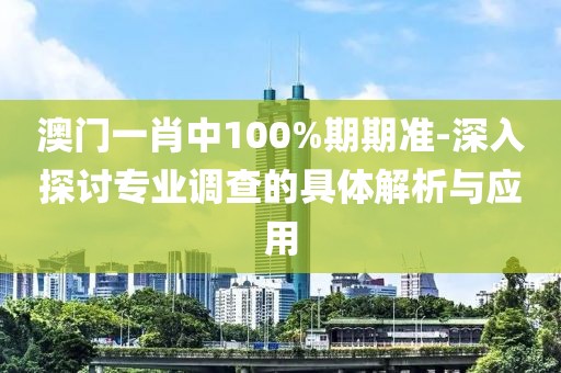 澳门一肖中100%期期准-深入探讨专业调查的具体解析与应用