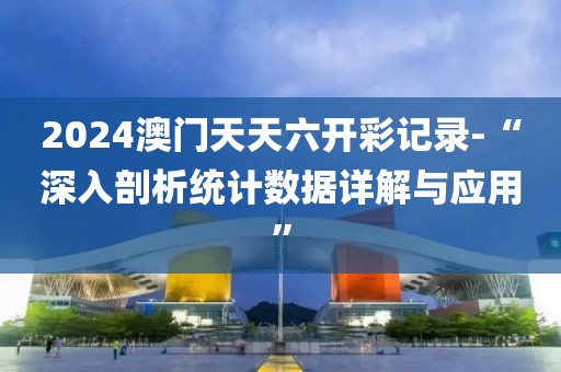 2024澳门天天六开彩记录-“深入剖析统计数据详解与应用”
