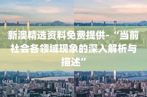 新澳精选资料免费提供-“当前社会各领域现象的深入解析与描述”