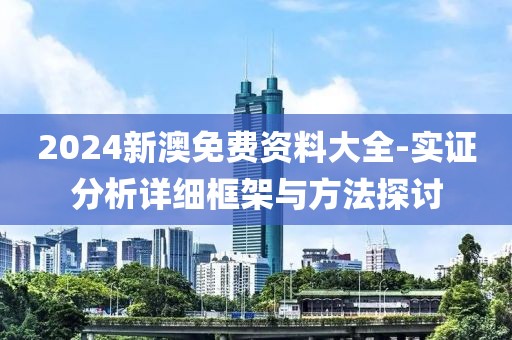 2024新澳免费资料大全-实证分析详细框架与方法探讨