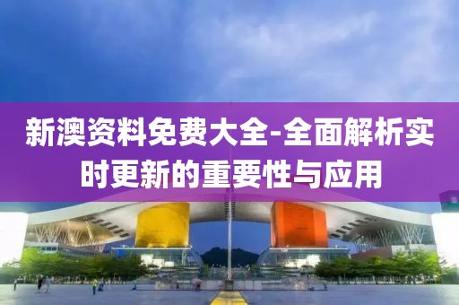 新澳资料免费大全-全面解析实时更新的重要性与应用
