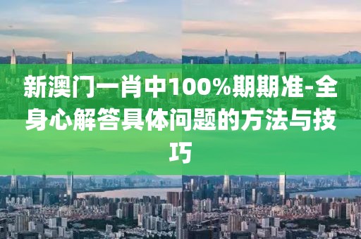 新澳门一肖中100%期期准-全身心解答具体问题的方法与技巧
