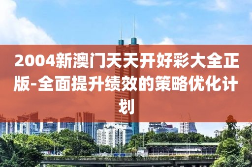 2004新澳门天天开好彩大全正版-全面提升绩效的策略优化计划